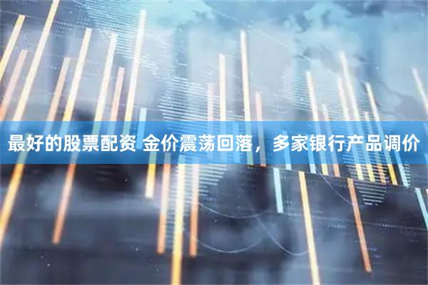 最好的股票配资 金价震荡回落,多家银行产品调价