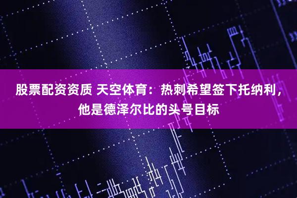 股票配资资质 天空体育：热刺希望签下托纳利，他是德泽尔比的头号目标